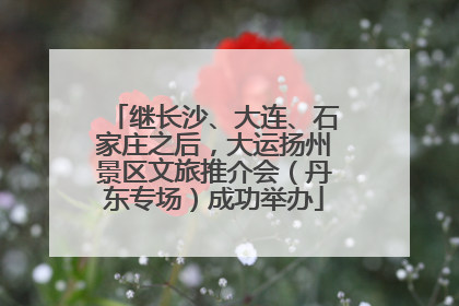继长沙、大连、石家庄之后，大运扬州景区文旅推介会（丹东专场）成功举办